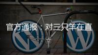 官方通报：对三只羊在直播中涉嫌“误导消费者”立案调查