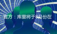 官方	：库里将于8月份在重庆开展中国行活动；福克斯前往西安等地