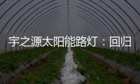 宇之源太阳能路灯：回归光的本质 发挥企业价值