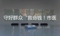 守好群众“救命钱！市医保局去年拒付或追回基金4900多万