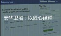 安华卫浴
	：以匠心诠释 新国货品质