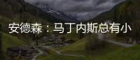 安德森
：马丁内斯总有小伤&不能参加所有比赛，感谢他的付出