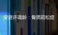 安进许蔼龄：骨质疏松症并非女性的“专利”疾病