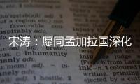 宋涛：愿同孟加拉国深化脱贫攻坚经验交流