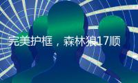 完美护框，森林狼17顺位贝兰热首秀亮眼	，全场高效压力给到杨瀚森