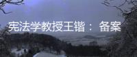 宪法学教授王锴
： 备案审查不再是“鸭子凫水” 丨我这十年