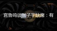 宫鲁鸣谈张子宇缺席：有点累，不想她立马进强对抗！保护没问题！