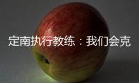定南执行教练�：我们会克服旅途及天气的困难
�，力争打好比赛