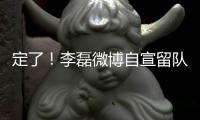 定了
！李磊微博自宣留队征战下半赛季