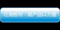 壮湘板材
：赋产品以力量 予生活以品质