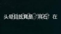头晕目眩竟是“耳石”在作怪，防“晕”攻略速看