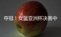 夺冠
！女篮亚洲杯决赛中国队战胜日本队，终结日本女篮五连冠