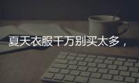 夏天衣服千万别买太多	，认准T恤和连衣裙，舒适大方又高级