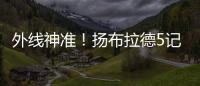 外线神准！扬布拉德5记三分球轰下21分2板3助1断 正负值+38
