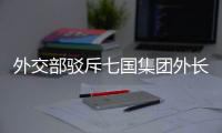 外交部驳斥七国集团外长会联合声明	：罔顾事实 颠倒黑白