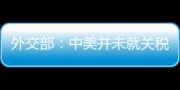 外交部�	：中美并未就关税问题进行磋商或谈判