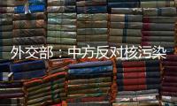 外交部：中方反对核污染水排海的立场没有变化