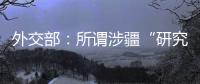 外交部
：所谓涉疆“研究报告” 政治动机阴险 结论荒诞至极