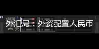 外汇局：外资配置人民币资产意愿持续向好