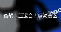 备战十五运会	！珠海赛区这些创新确保三地赛事无缝衔接→