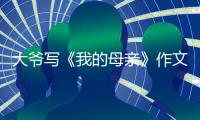 大爷写《我的母亲》作文火爆全网，视频发布者
：文章由大爷独立完成
