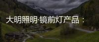 大明照明·镜前灯产品
：镜前的您 淡妆浓抹总相宜