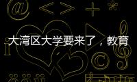 大湾区大学要来了�，教育部拟同意设置10所高校