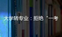 大学转专业
：拒绝“一考定终身”18年之后