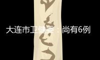 大连市卫健委：尚有6例感染病例在院治疗 总体状态良好