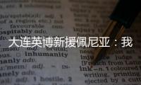 大连英博新援佩尼亚�：我现在是百分百状态	
，能很好地帮助球队
