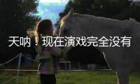 天呐	！现在演戏完全没有门槛了吗？