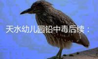 天水幼儿园铅中毒后续：毒源公布，系彩绘颜料，稀释后供孩子食用