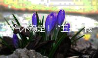 天气不稳定！“五一”假期首尾粤北和珠三角局部有暴雨