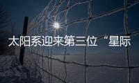 太阳系迎来第三位“星际访客”
	，什么来头？