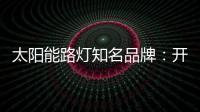 太阳能路灯知名品牌
：开阔新的渠道 保证产品地质量