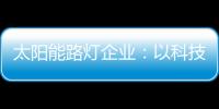 太阳能路灯企业：以科技为力量 自主创新赢未来