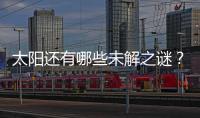 太阳还有哪些未解之谜
？科学家们计划怎样探索太阳
？