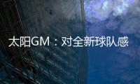 太阳GM：对全新球队感到满意 我们能打出更快的节奏防守能更棒