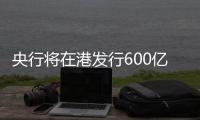 央行将在港发行600亿元离岸央票
，继续向市场释放稳汇率信号