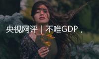 央视网评｜不唯GDP，用好GEP这个“指挥棒”