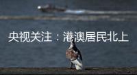 央视关注：港澳居民北上休闲游 珠海迎跨境消费高峰