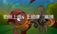 奶爸上线，王懿律“麻辣”不断