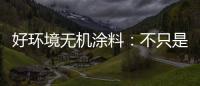 好环境无机涂料：不只是给你健康的房�，更是想给你理想的家!