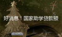 好消息
！国家助学贷款额度提高4000元