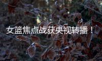 女篮焦点战获央视转播
！中国队大战澳大利亚：2米26张子宇迎大考