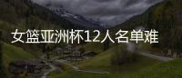 女篮亚洲杯12人名单难缠�？宫鲁鸣将裁两大猛将：潘臻琦或再次被弃