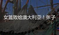 女篮败给澳大利亚！张子宇虽然缺阵
，但她是输球的主要原因