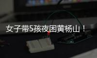 女子带5孩夜困黄杨山�！珠海消防提醒	�：登山千万别犯这些错