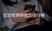 女足世界杯实力排行榜
：美国第一英格兰第五
