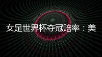 女足世界杯夺冠赔率：美国冲冠中国1赔251